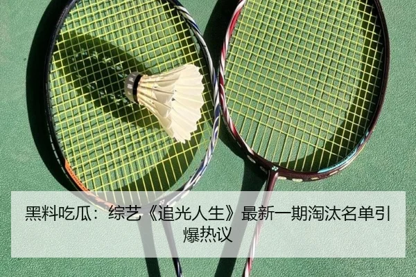黑料吃瓜：综艺《追光人生》最新一期淘汰名单引爆热议
